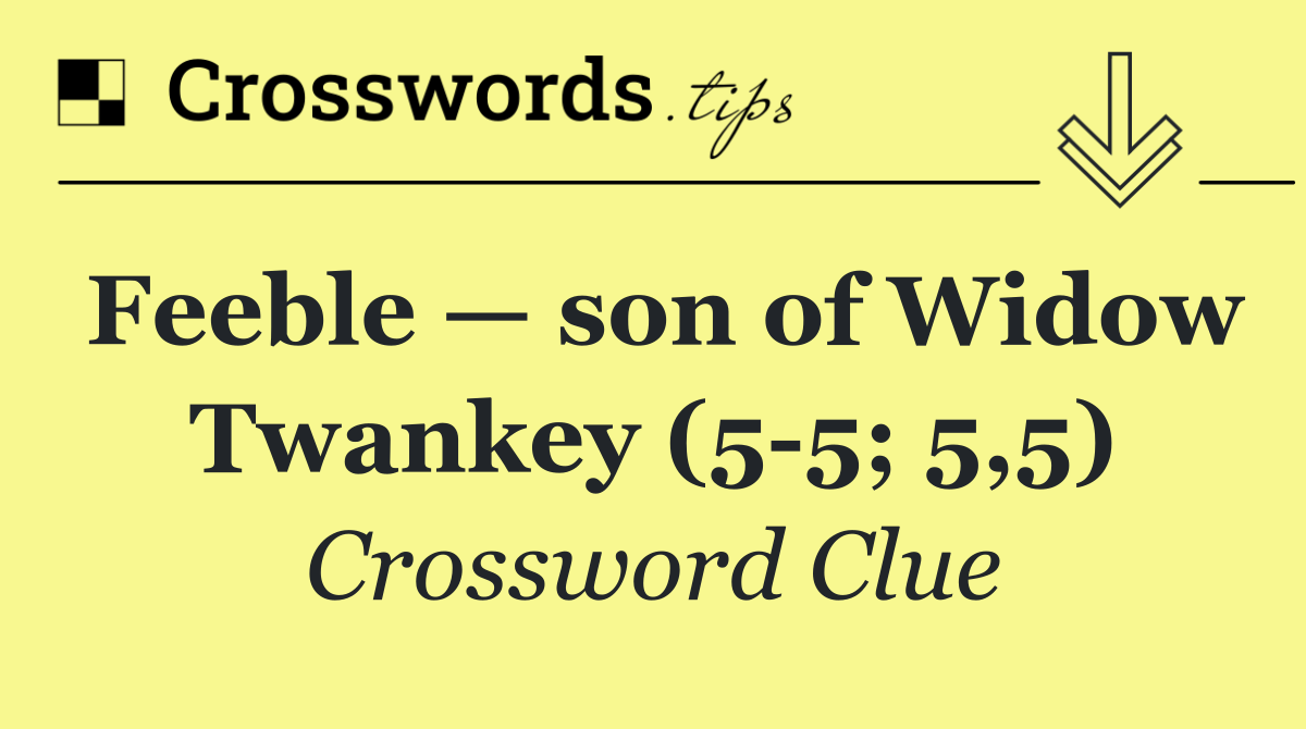 Feeble — son of Widow Twankey (5 5; 5,5)