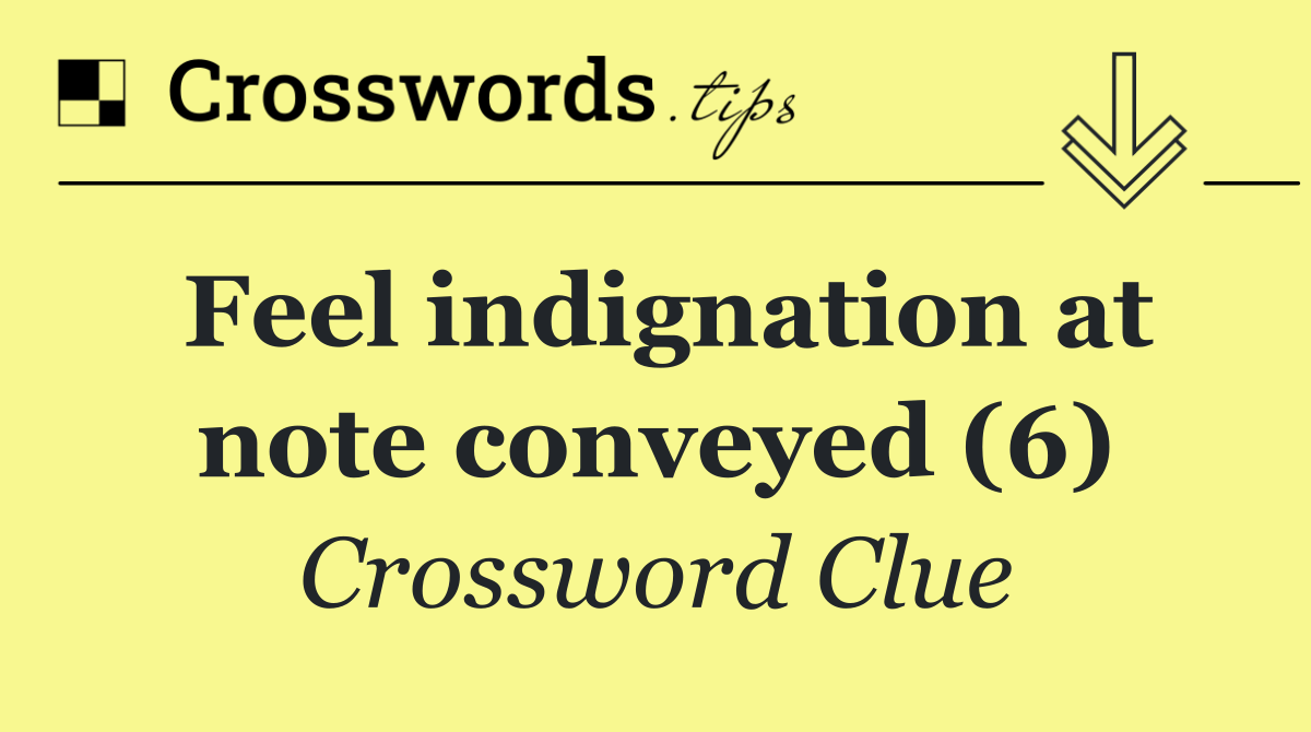 Feel indignation at note conveyed (6)