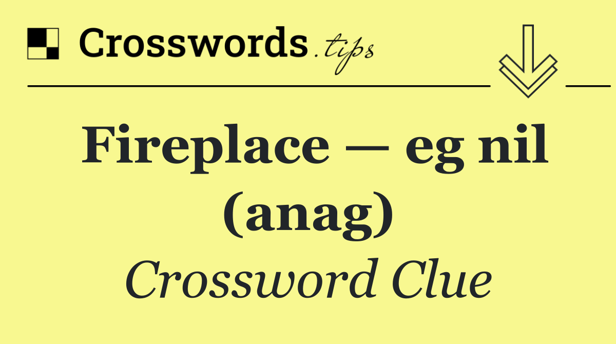 Fireplace — eg nil (anag)