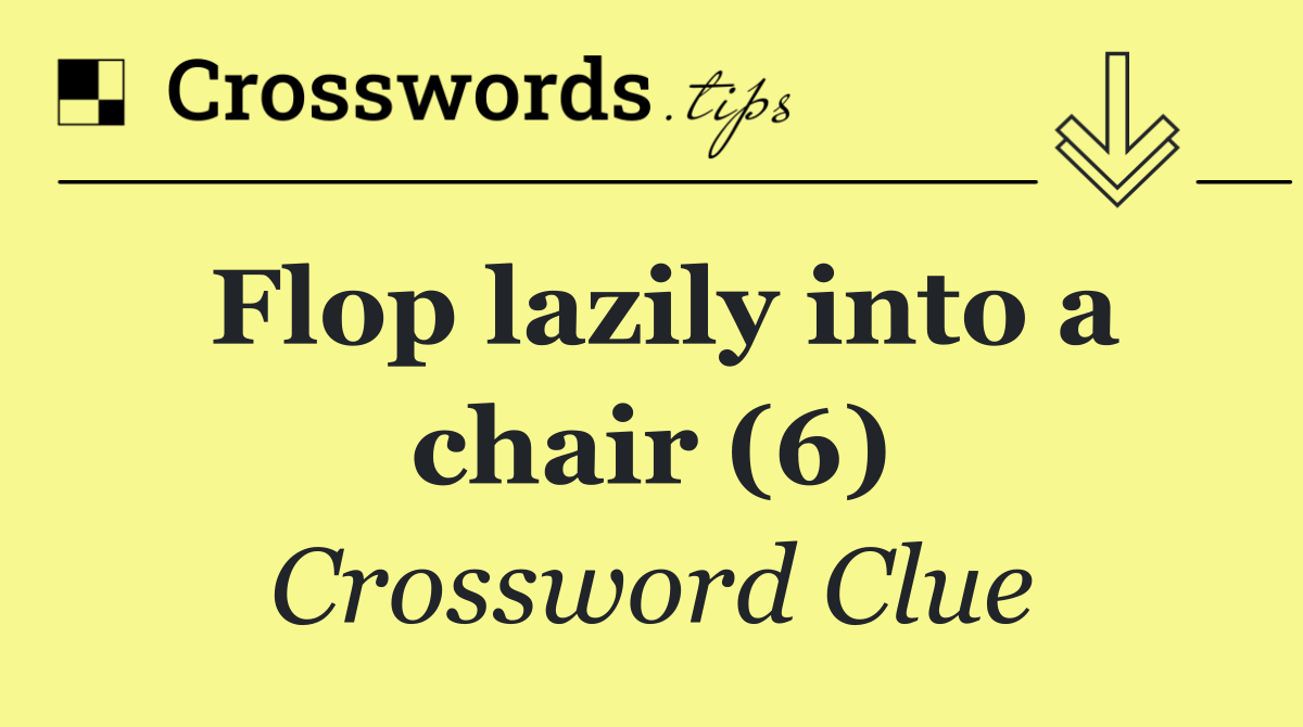 Flop lazily into a chair (6)