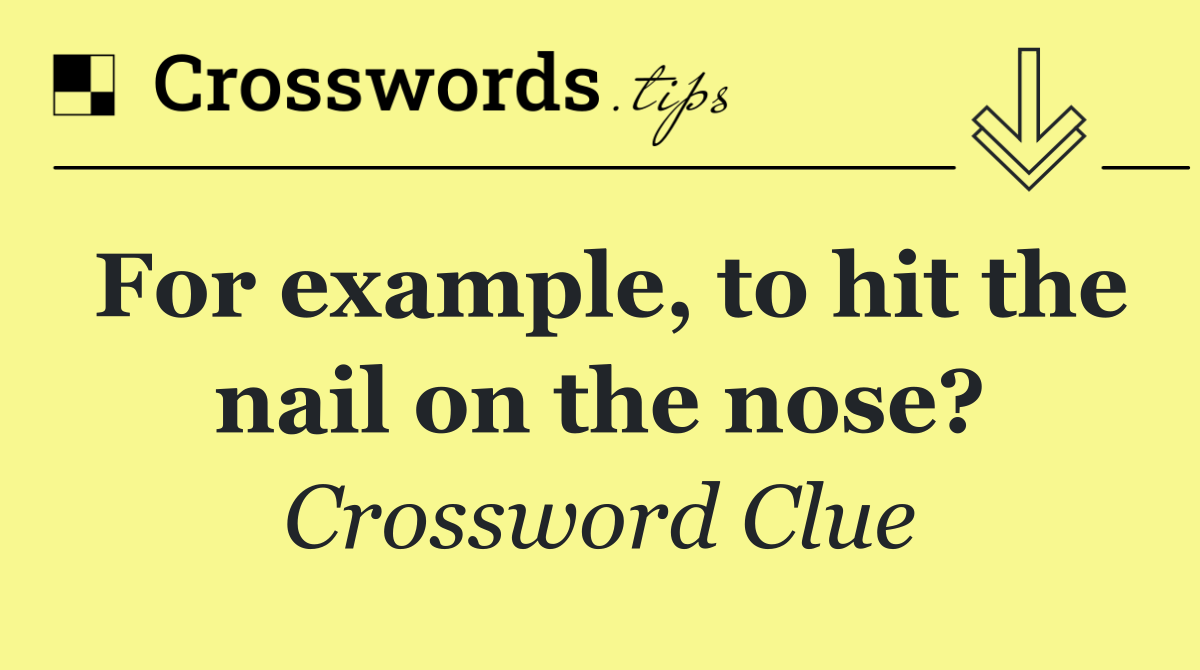 For example, to hit the nail on the nose?