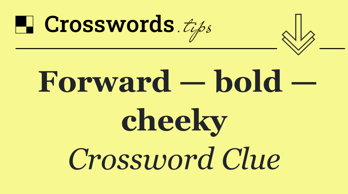 Forward — bold — cheeky