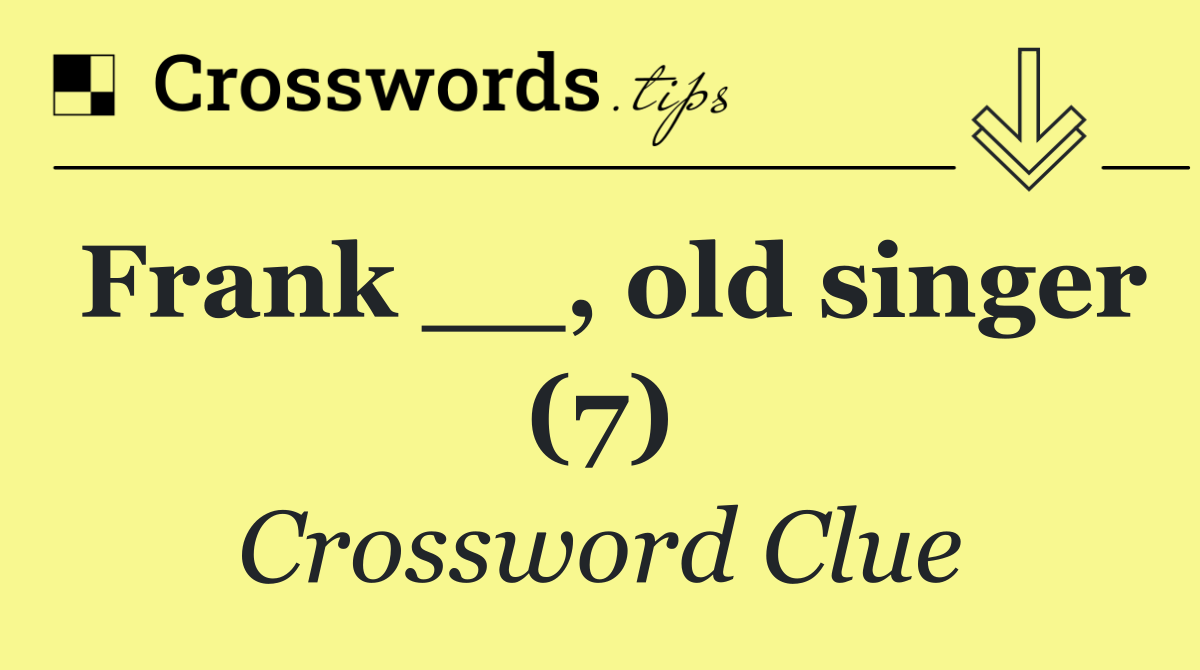 Frank __, old singer (7)