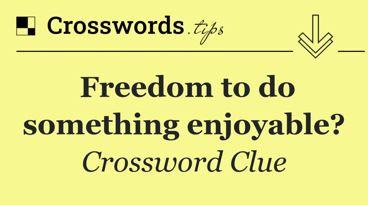 Freedom to do something enjoyable?