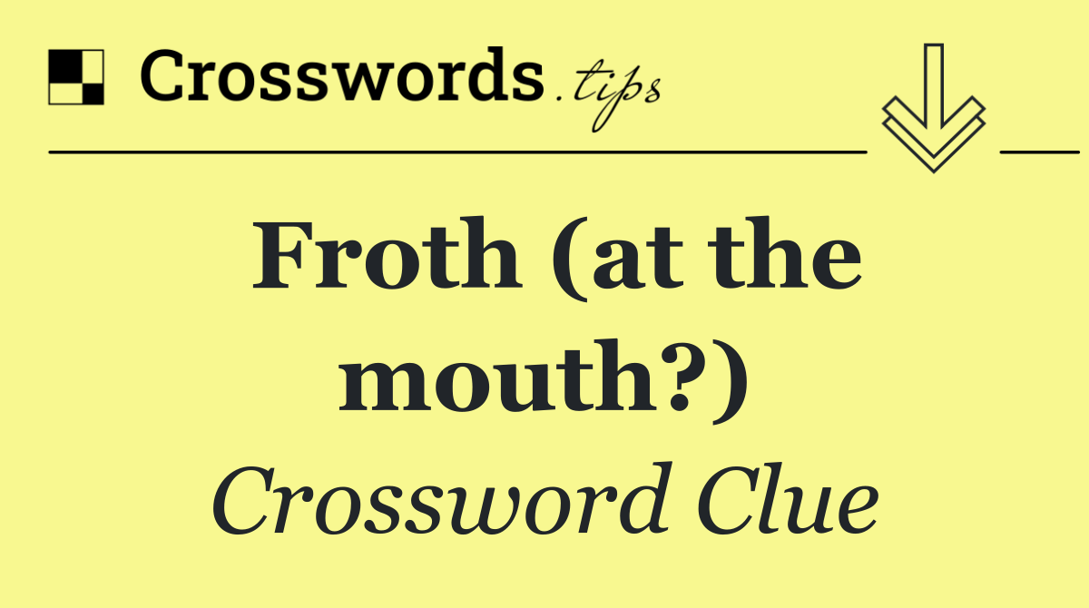 Froth (at the mouth?)