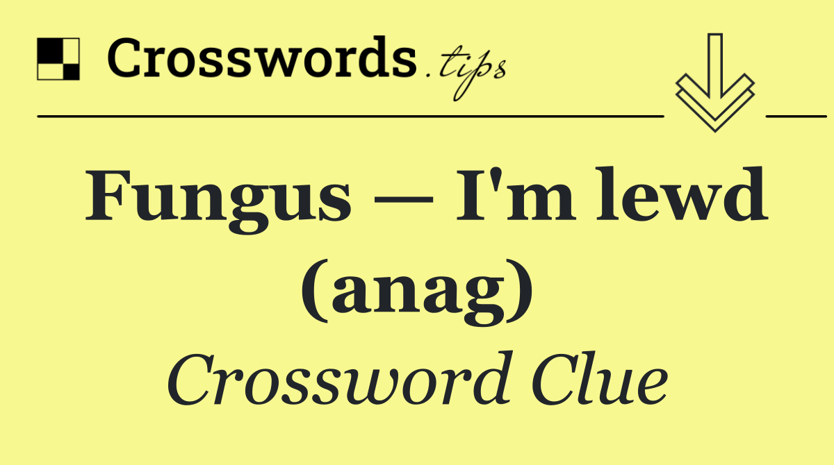 Fungus — I'm lewd (anag)