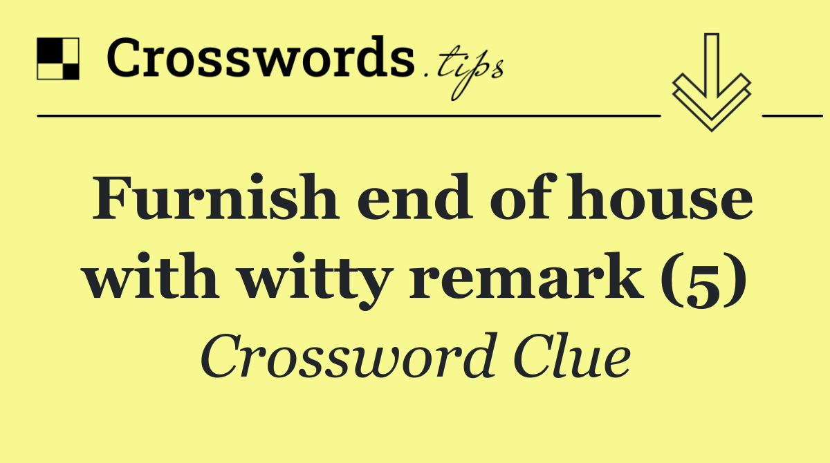 Furnish end of house with witty remark (5)