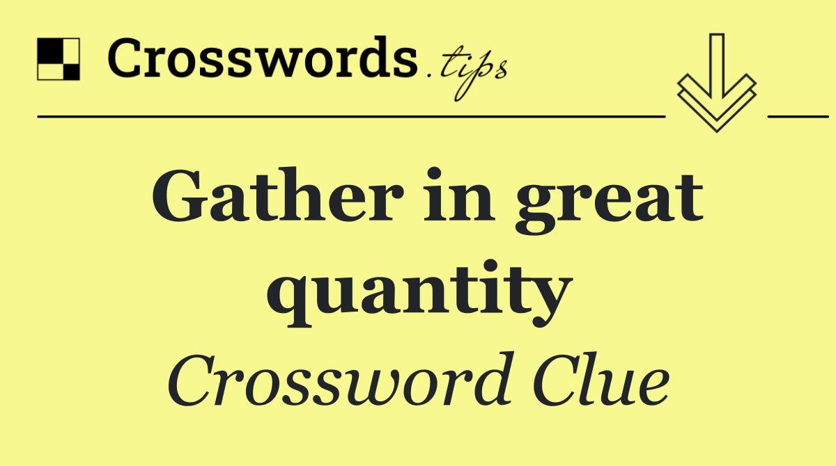Gather in great quantity