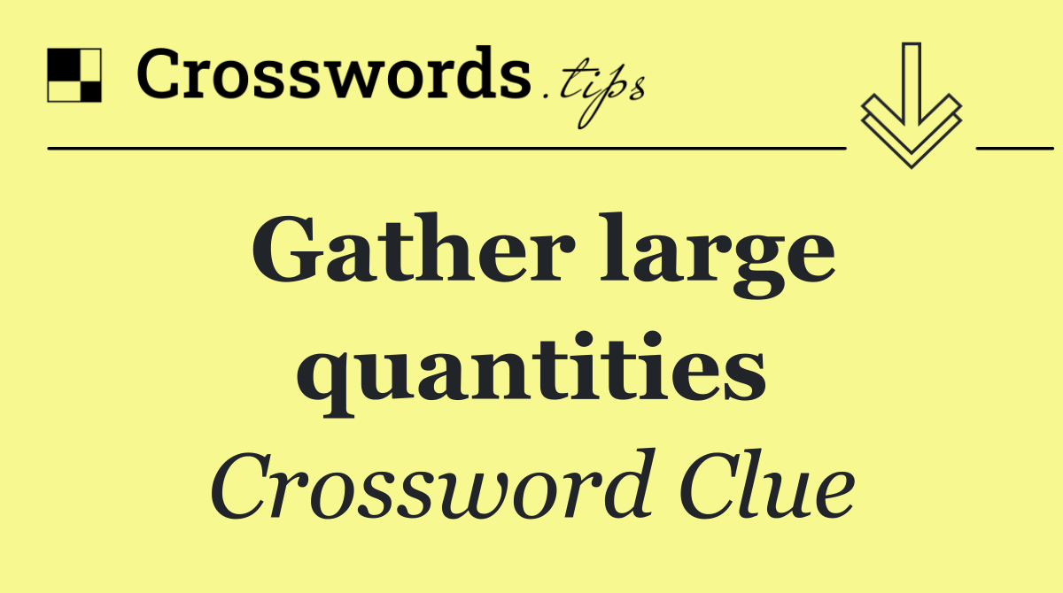 Gather large quantities
