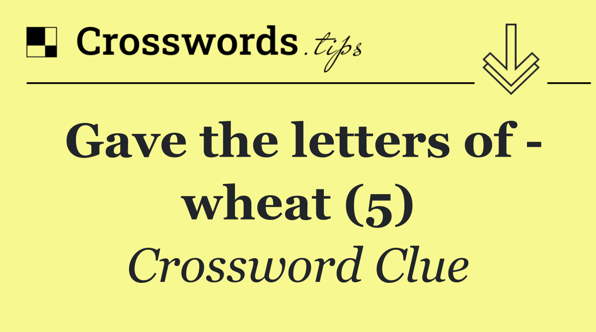 Gave the letters of   wheat (5)