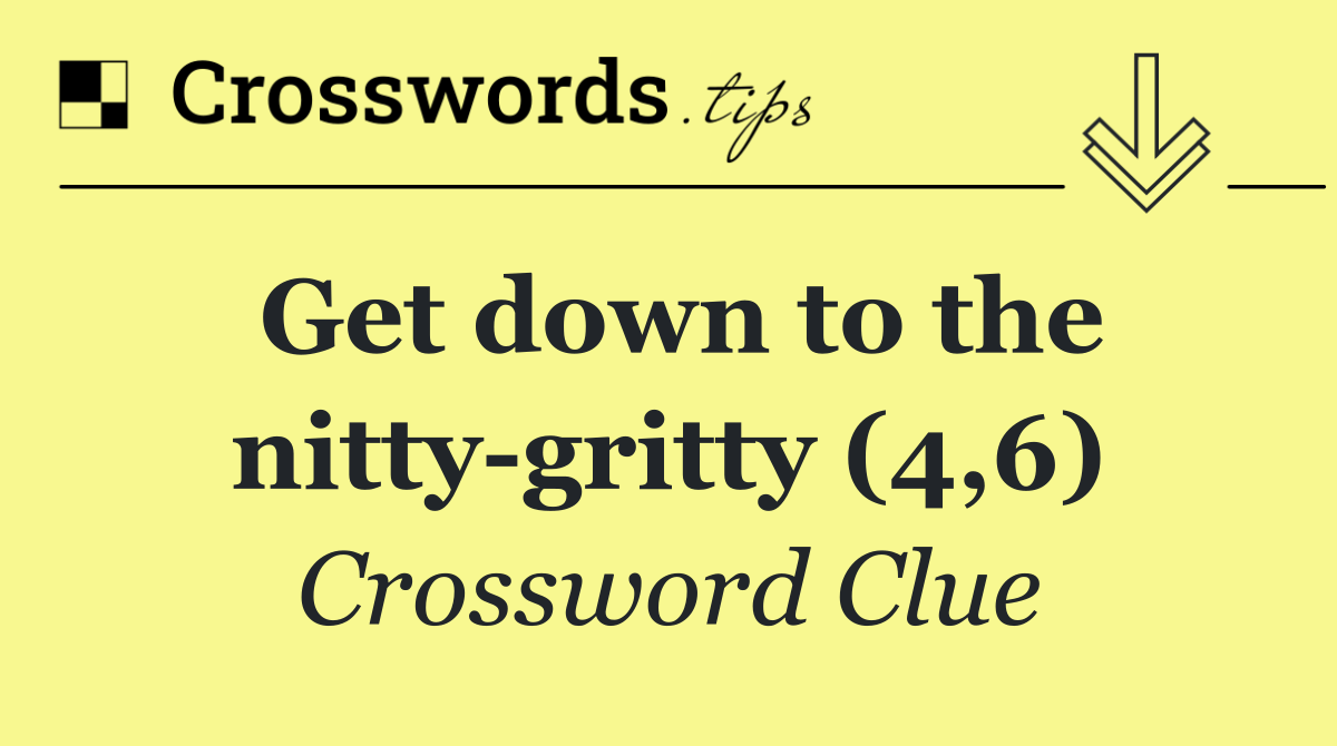 Get down to the nitty gritty (4,6)