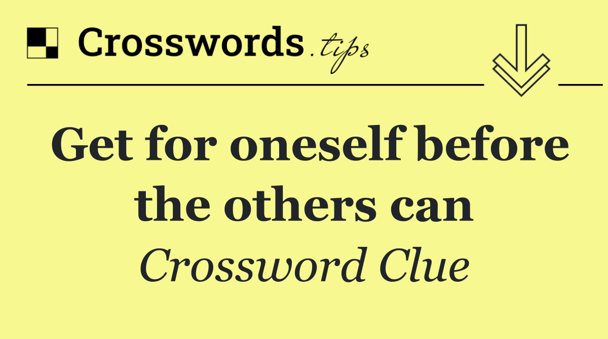 Get for oneself before the others can