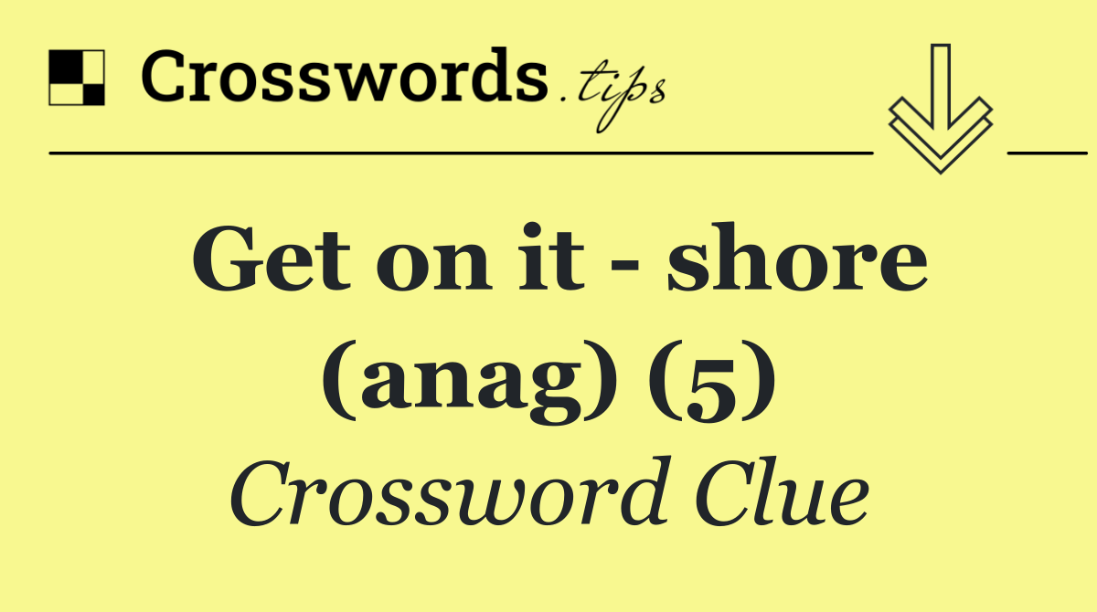 Get on it   shore (anag) (5)