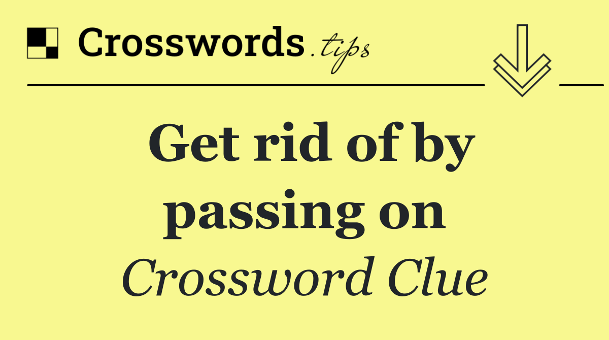 Get rid of by passing on