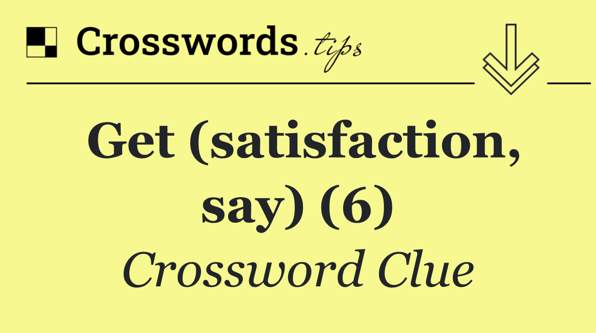 Get (satisfaction, say) (6)