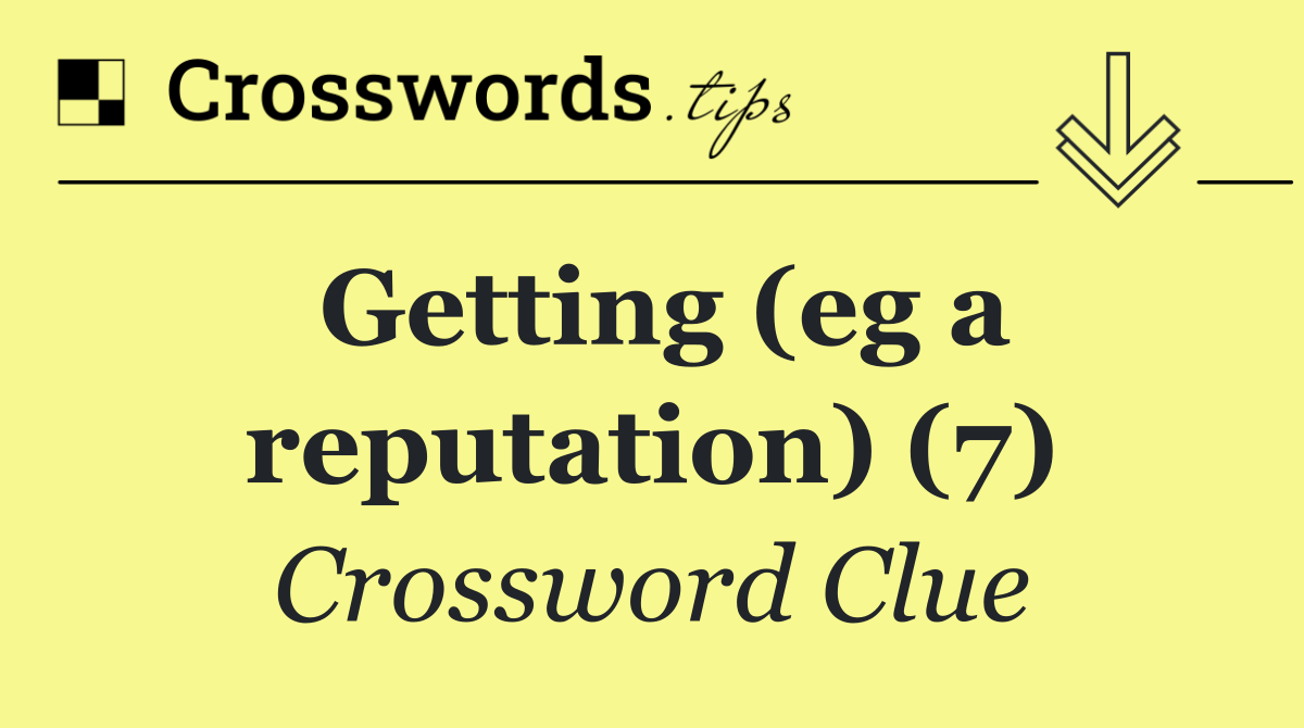 Getting (eg a reputation) (7)