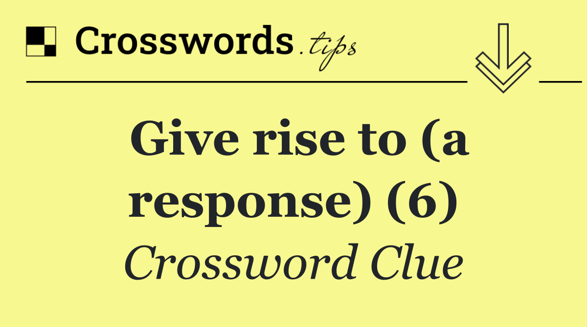 Give rise to (a response) (6)