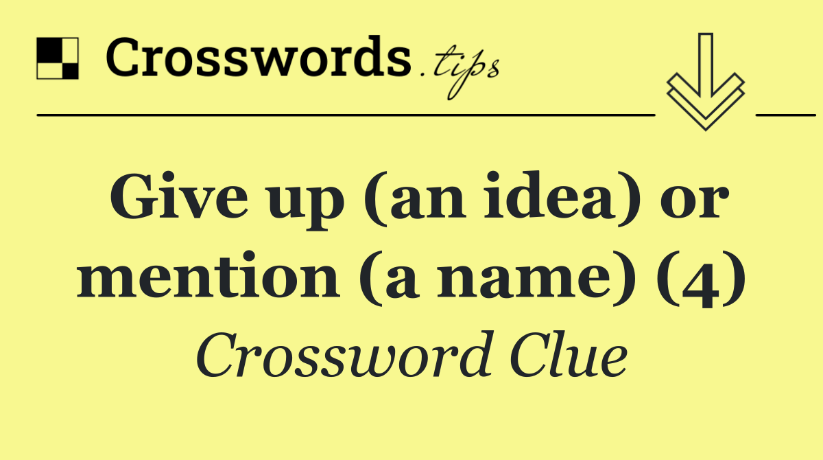 Give up (an idea) or mention (a name) (4)