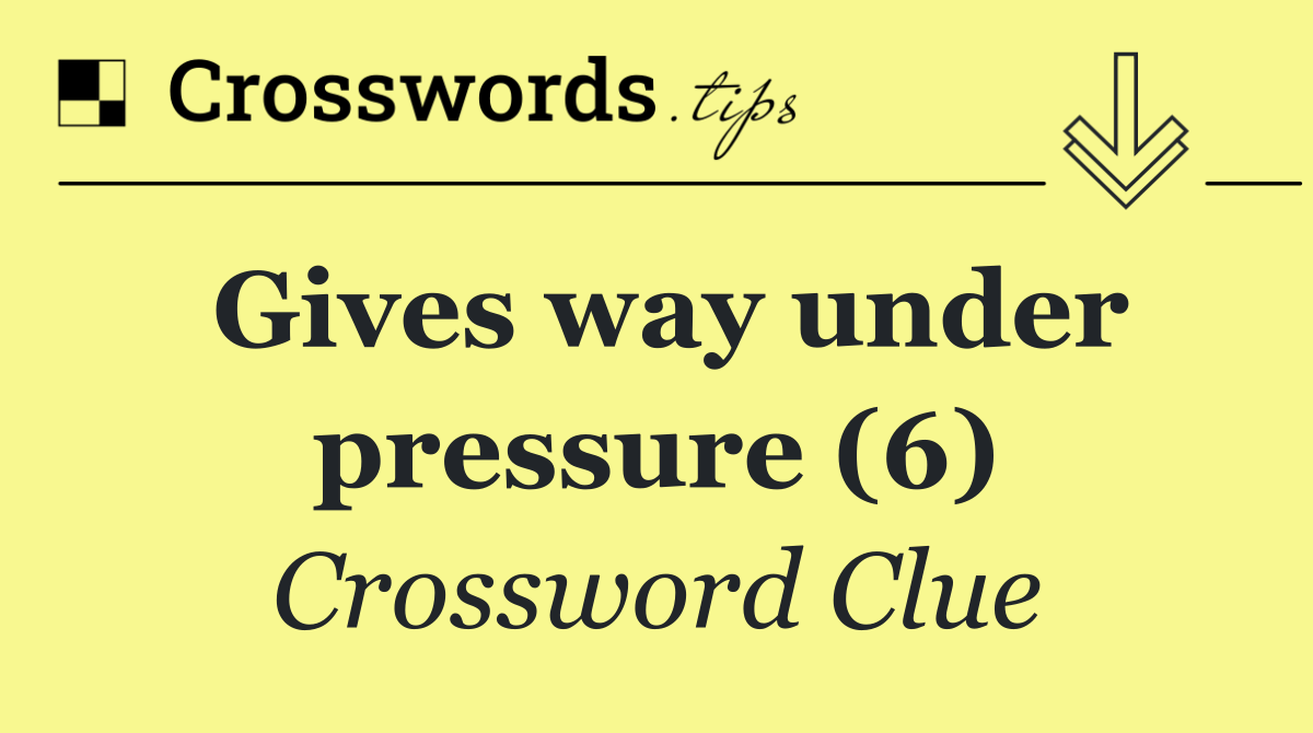 Gives way under pressure (6)