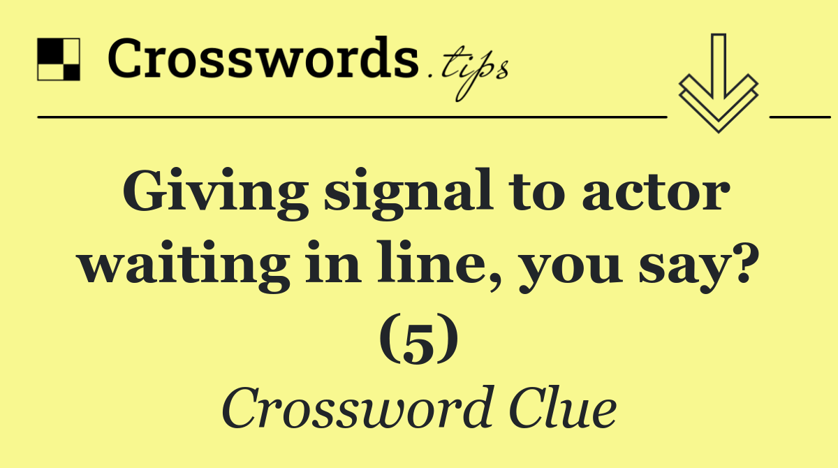 Giving signal to actor waiting in line, you say? (5)