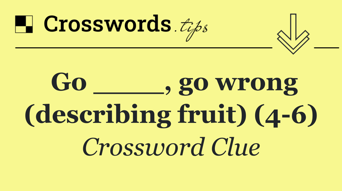 Go ____, go wrong (describing fruit) (4 6)