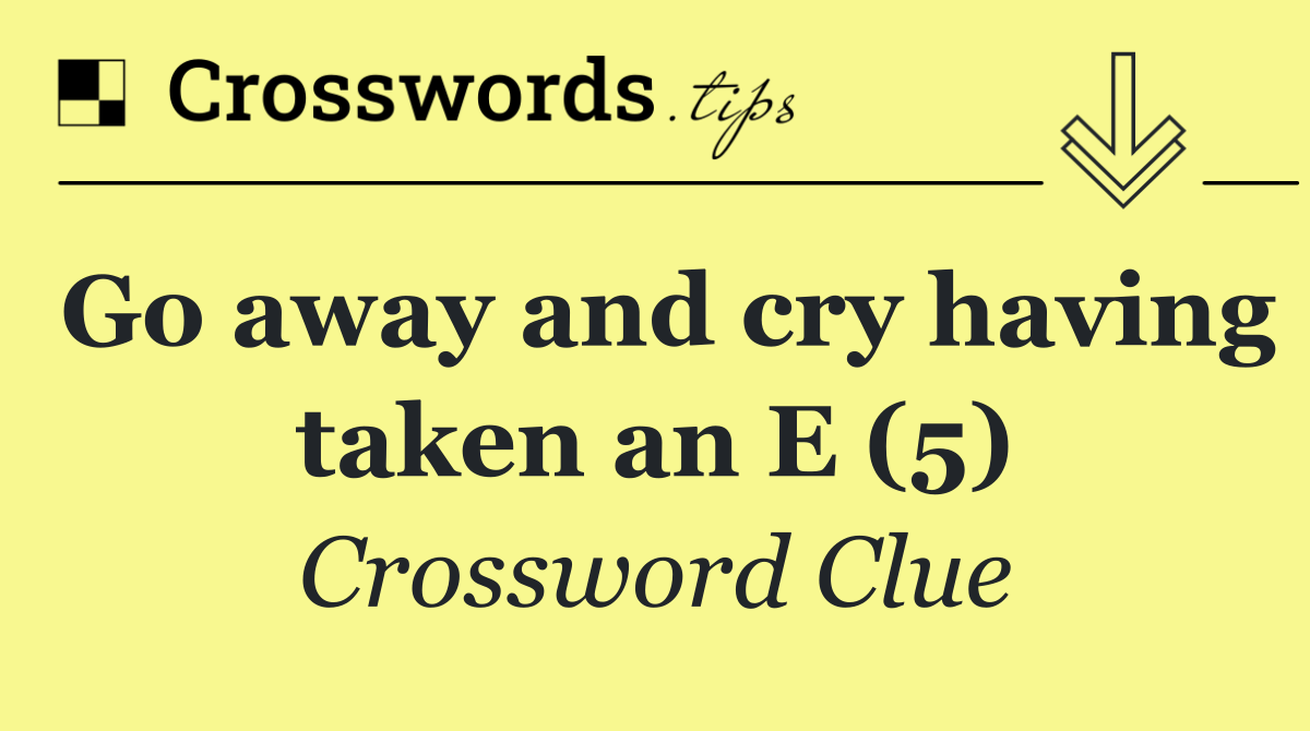 Go away and cry having taken an E (5)