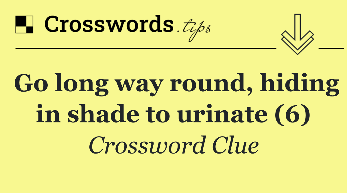 Go long way round, hiding in shade to urinate (6)
