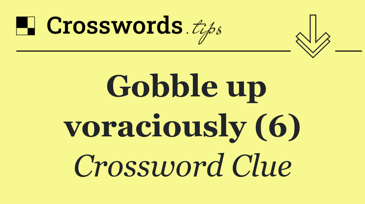 Gobble up voraciously (6)