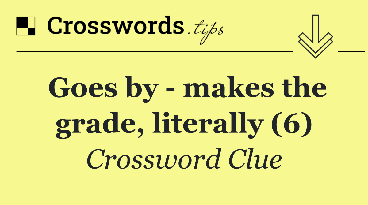 Goes by   makes the grade, literally (6)