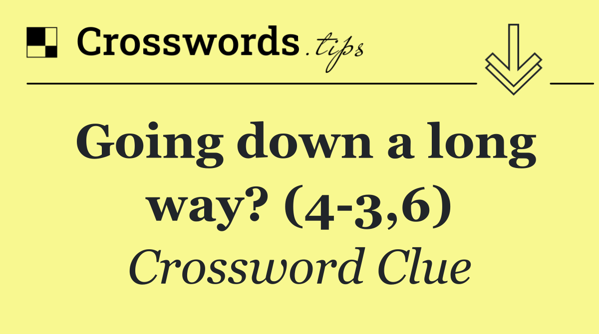 Going down a long way? (4 3,6)