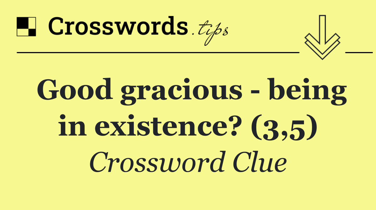 Good gracious   being in existence? (3,5)