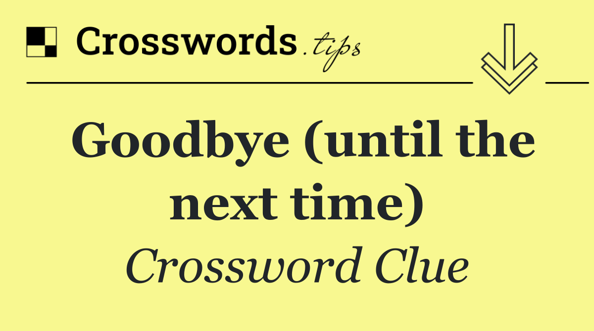 Goodbye (until the next time)