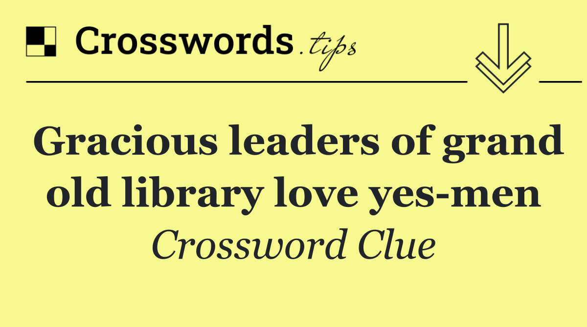Gracious leaders of grand old library love yes men