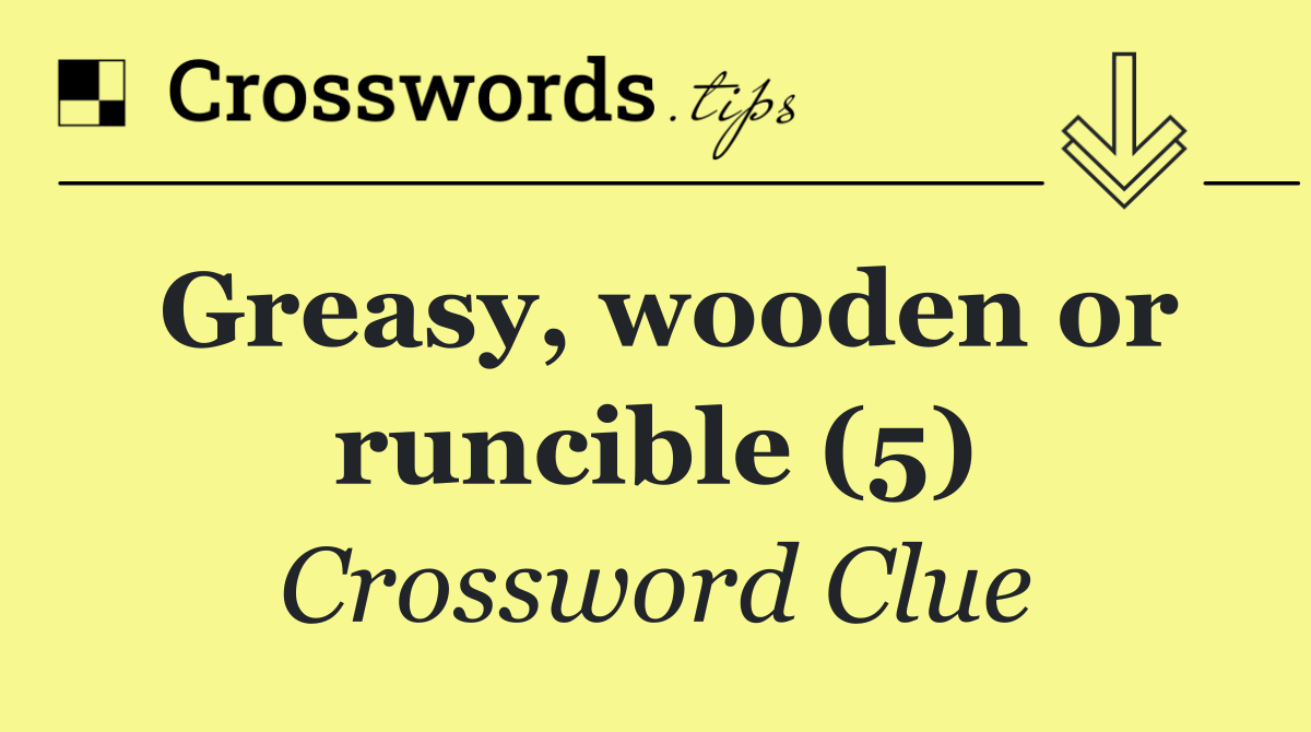 Greasy, wooden or runcible (5)