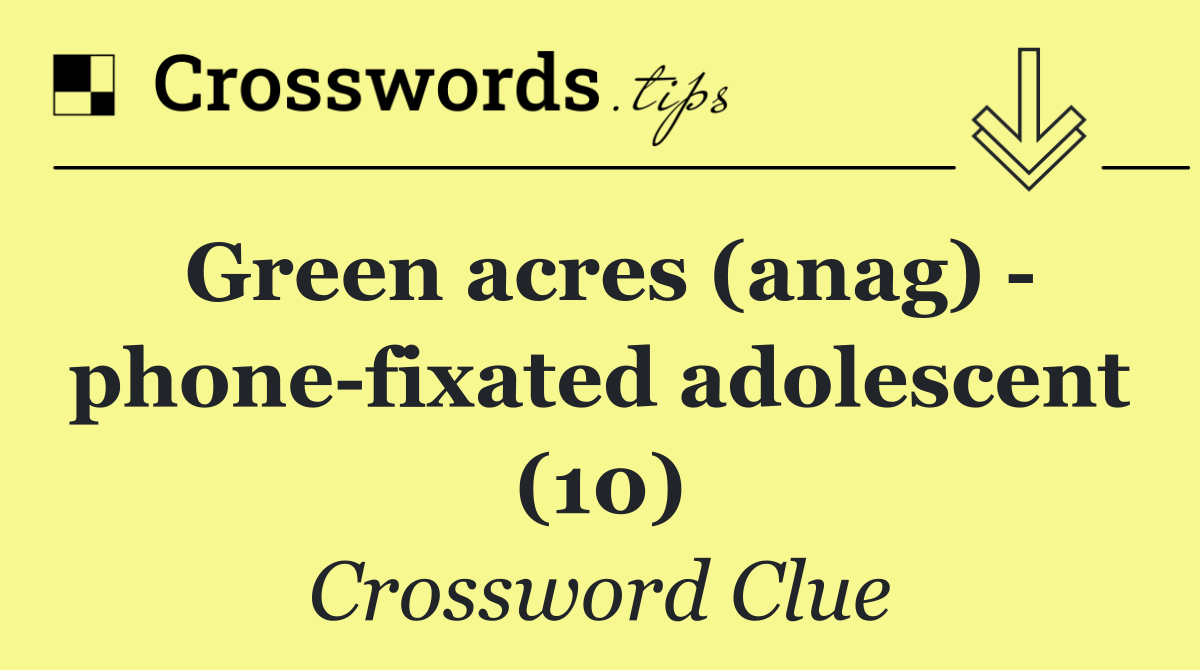Green acres (anag)   phone fixated adolescent (10)
