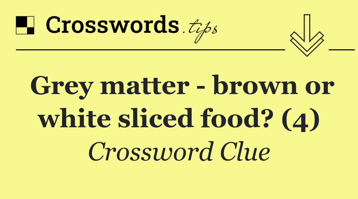 Grey matter   brown or white sliced food? (4)