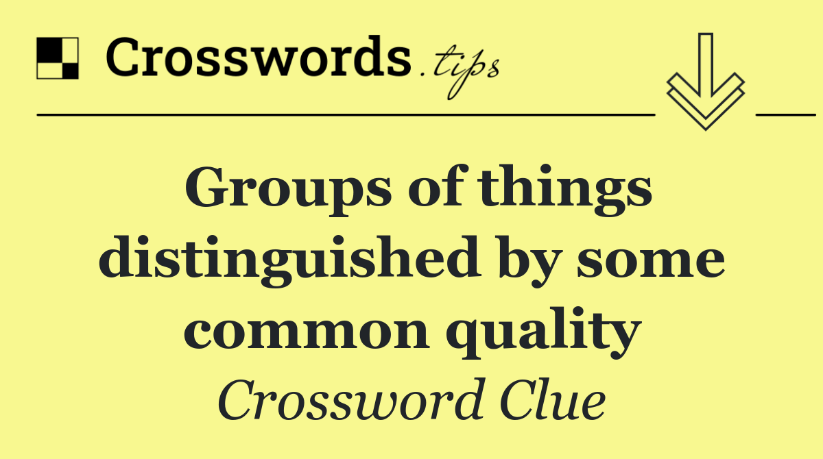 Groups of things distinguished by some common quality