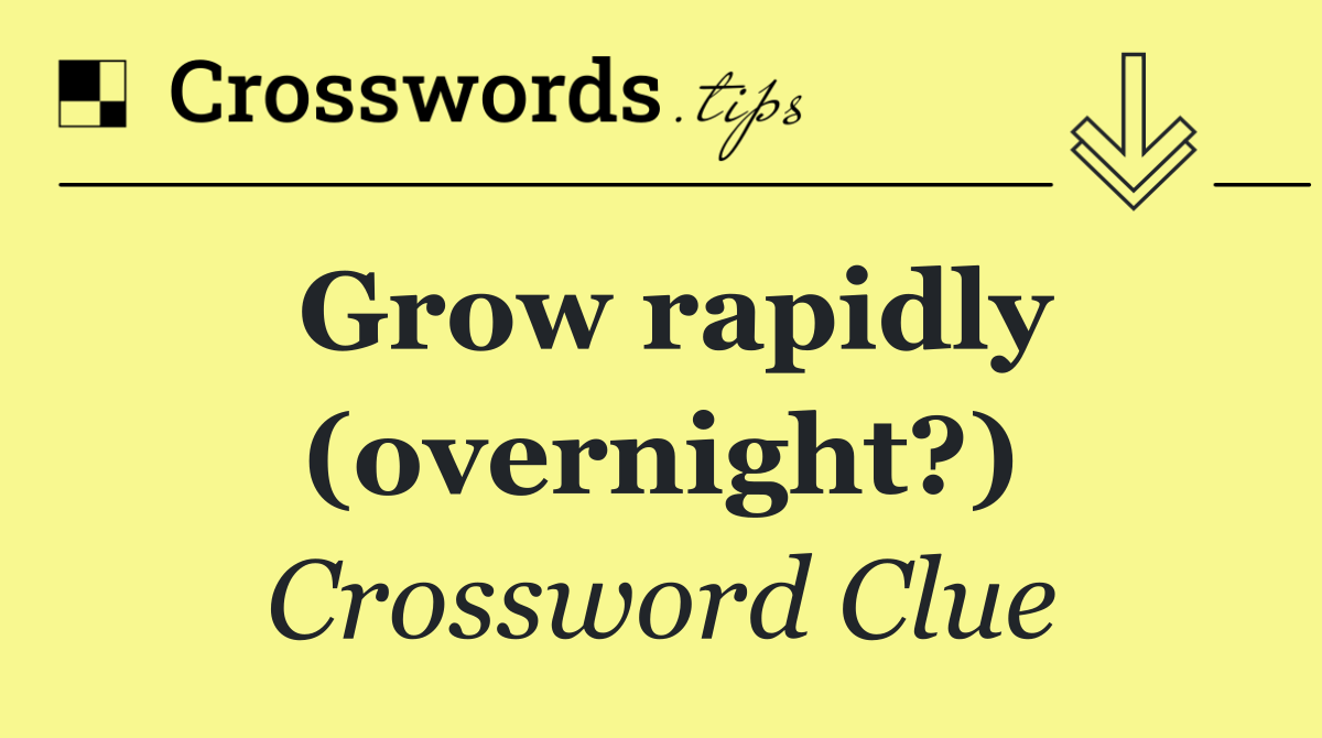 Grow rapidly (overnight?)