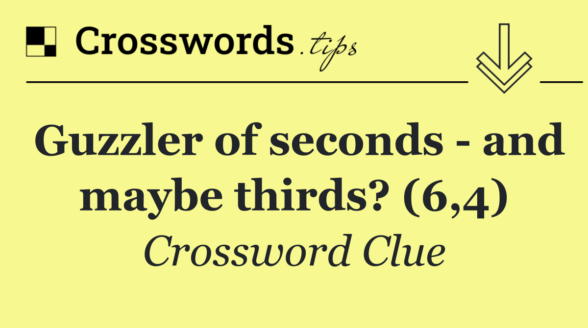 Guzzler of seconds   and maybe thirds? (6,4)