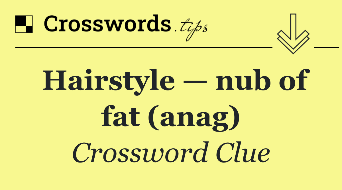 Hairstyle — nub of fat (anag)