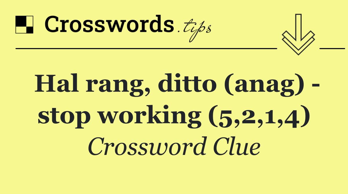 Hal rang, ditto (anag)   stop working (5,2,1,4)