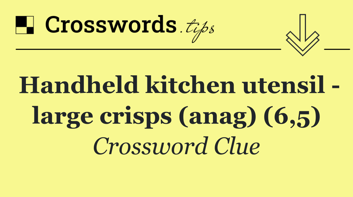 Handheld kitchen utensil   large crisps (anag) (6,5)