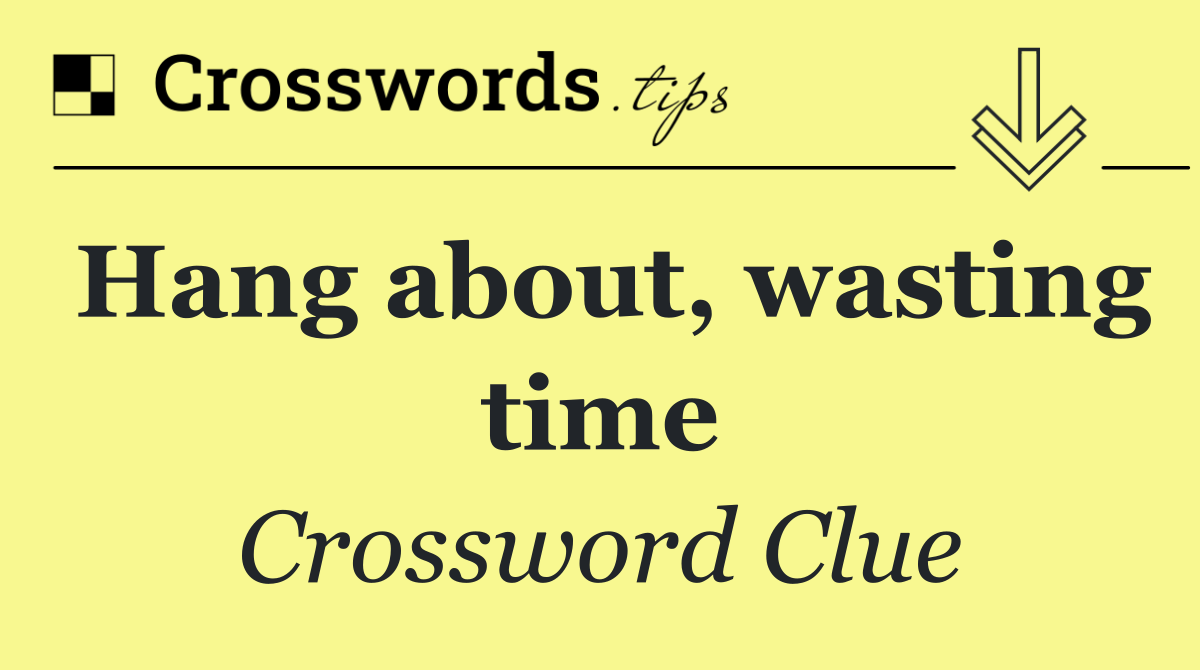 Hang about, wasting time