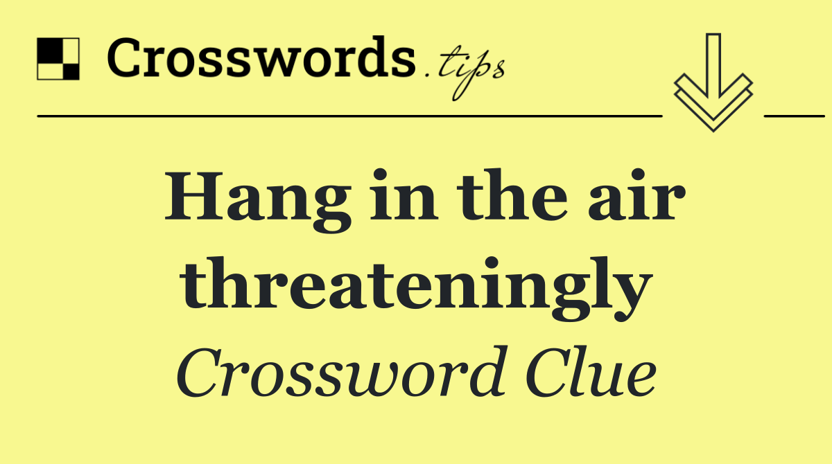 Hang in the air threateningly