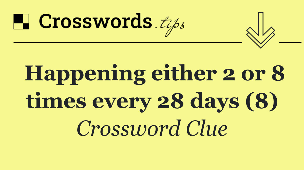 Happening either 2 or 8 times every 28 days (8)