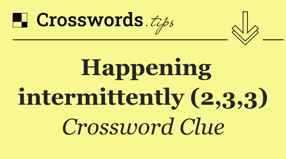 Happening intermittently (2,3,3)
