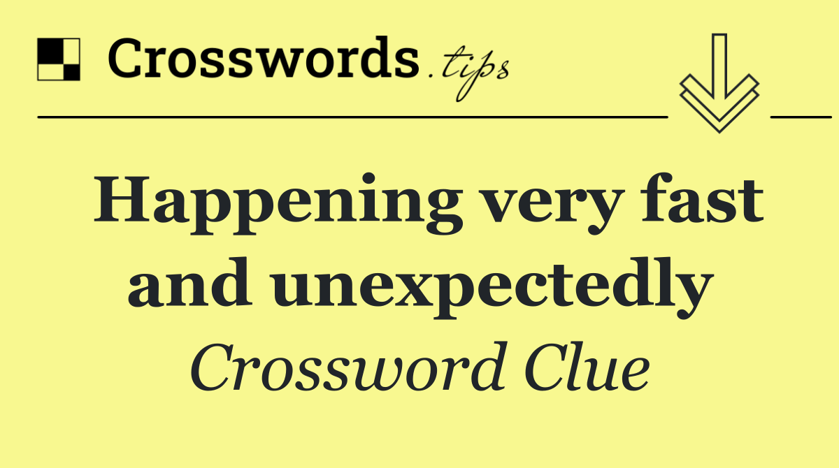 Happening very fast and unexpectedly