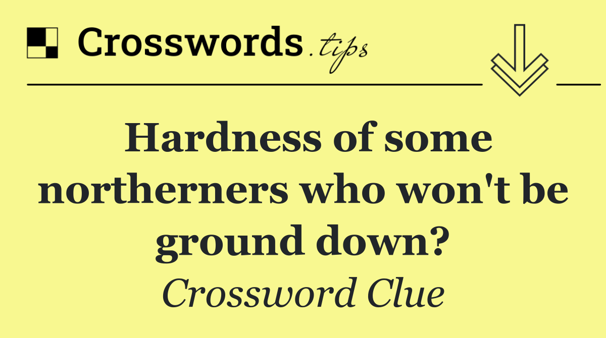 Hardness of some northerners who won't be ground down?