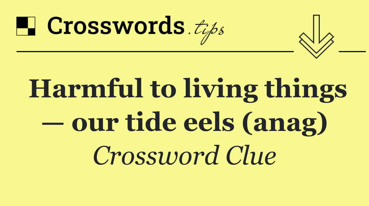 Harmful to living things — our tide eels (anag)