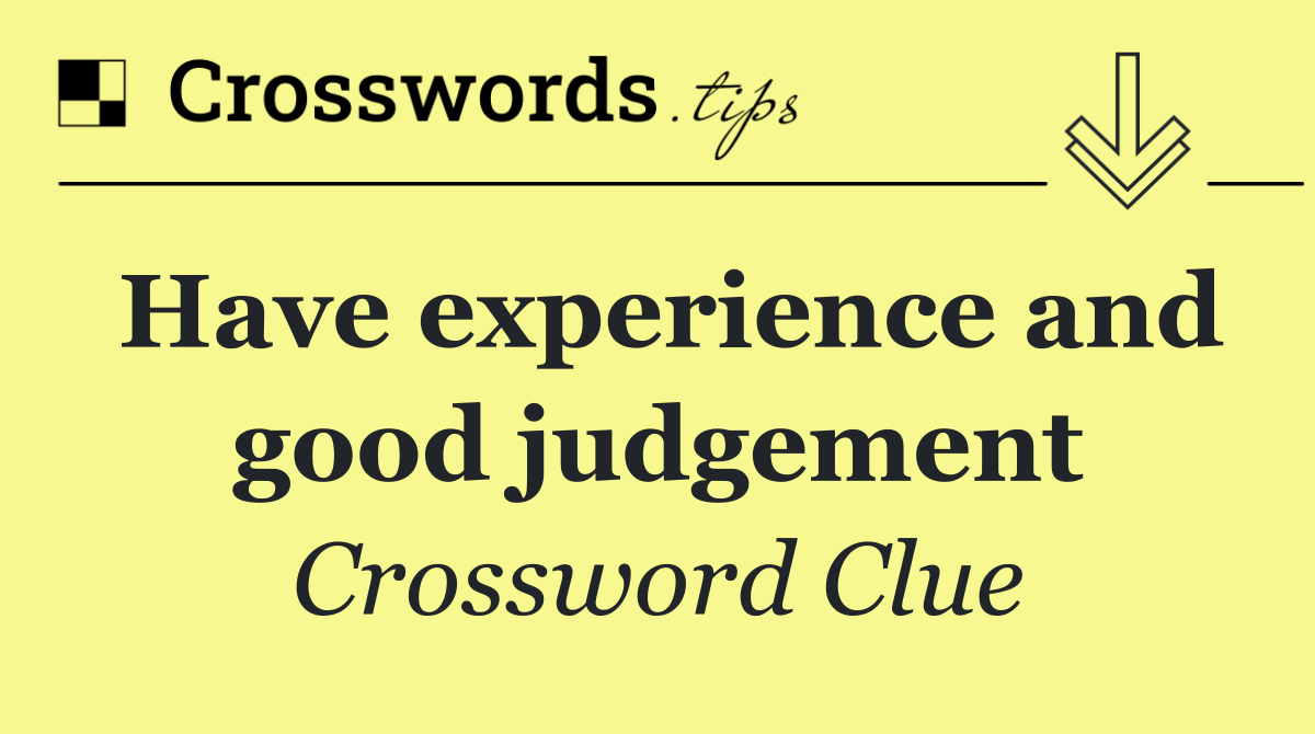 Have experience and good judgement